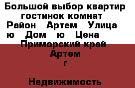 Большой выбор квартир гостинок комнат › Район ­ Артем › Улица ­ ю › Дом ­ ю › Цена ­ 10 - Приморский край, Артем г. Недвижимость » Квартиры продажа   